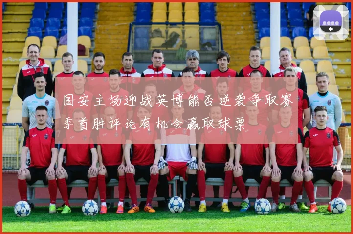 国安主场迎战英博能否逆袭争取赛季首胜评论有机会赢取球票
