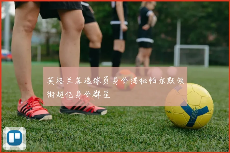 英格兰落选球员身价揭秘帕尔默领衔超亿身价群星
