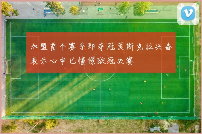 加盟首个赛季即夺冠莫斯克拉兴奋表示心中已憧憬欧冠决赛