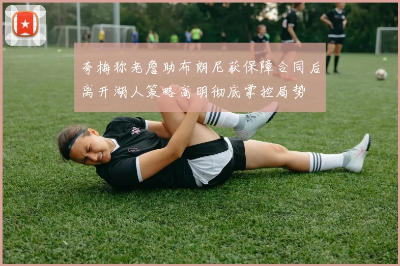 夸梅称老詹助布朗尼获保障合同后离开湖人策略高明彻底掌控局势