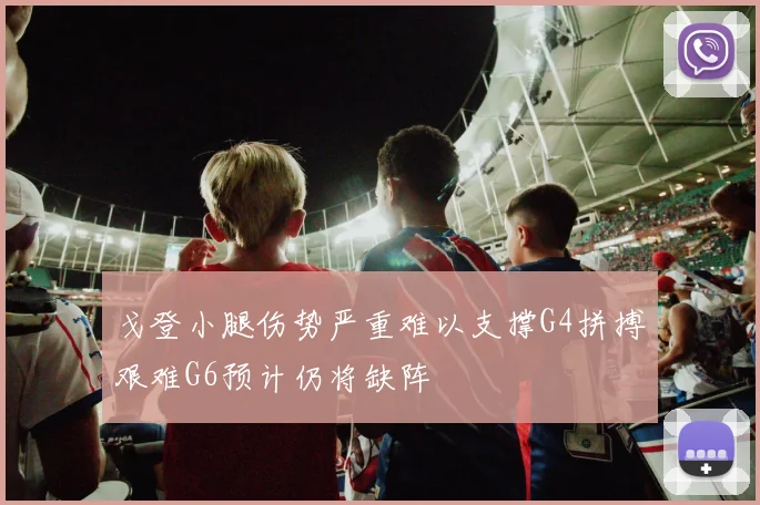 戈登小腿伤势严重难以支撑G4拼搏艰难G6预计仍将缺阵