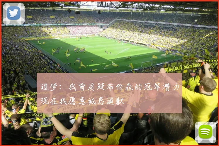 追梦：我曾质疑布伦森的冠军潜力现在我愿意诚恳道歉