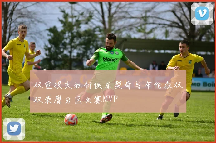 双重损失独行侠东契奇与布伦森双双荣膺分区决赛MVP