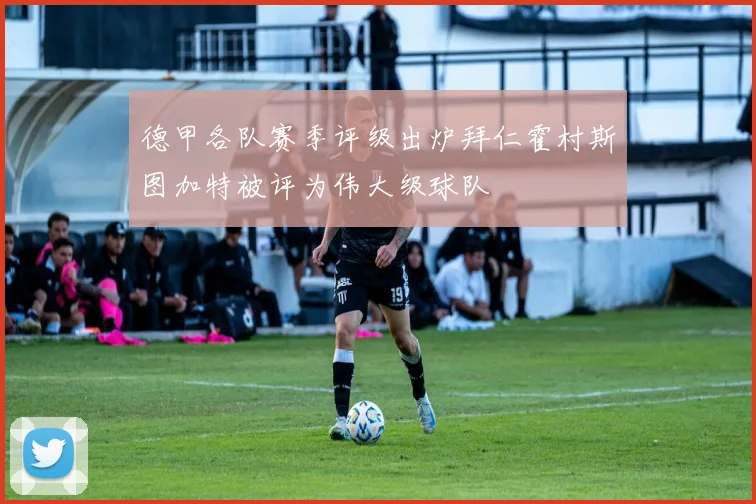德甲各队赛季评级出炉拜仁霍村斯图加特被评为伟大级球队