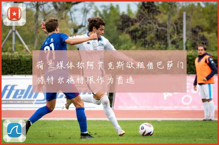 荷兰媒体称阿贾克斯欲租借巴萨门将特尔施特根作为首选