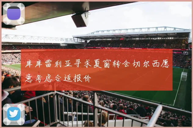 库库雷利亚寻求夏窗转会切尔西愿意考虑合适报价