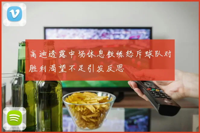 高迪透露中场休息教练怒斥球队对胜利渴望不足引发反思