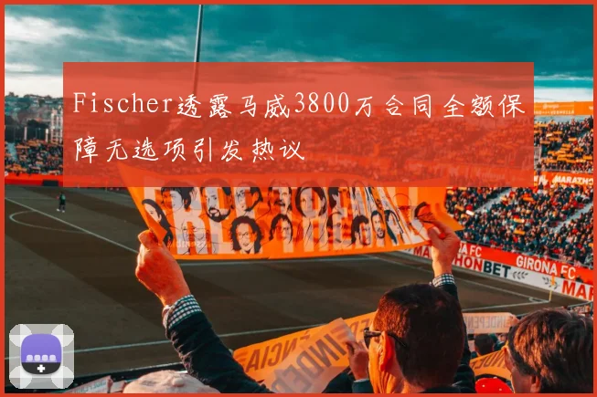 Fischer透露马威3800万合同全额保障无选项引发热议