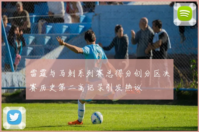 雷霆与马刺系列赛总得分创分区决赛历史第二高记录引发热议
