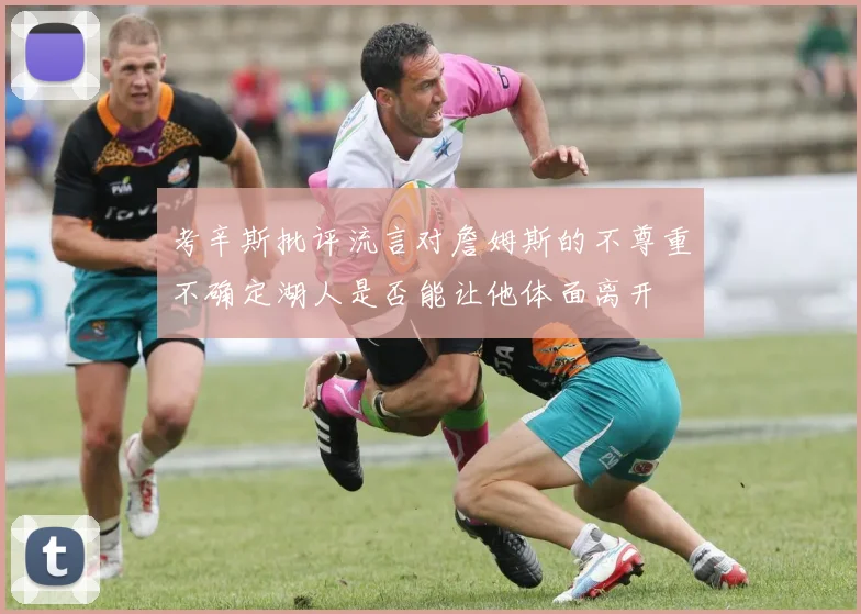 考辛斯批评流言对詹姆斯的不尊重不确定湖人是否能让他体面离开