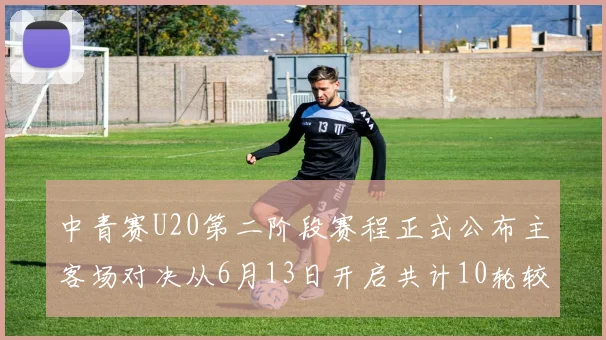 中青赛U20第二阶段赛程正式公布主客场对决从6月13日开启共计10轮较量