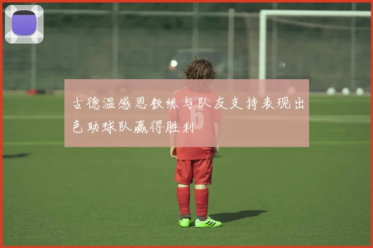 古德温感恩教练与队友支持表现出色助球队赢得胜利