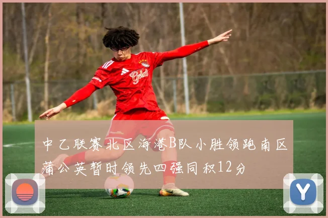 中乙联赛北区海港B队小胜领跑南区蒲公英暂时领先四强同积12分
