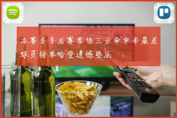 本赛季季后赛客场三分命中率最差球员榜单哈登遗憾垫底