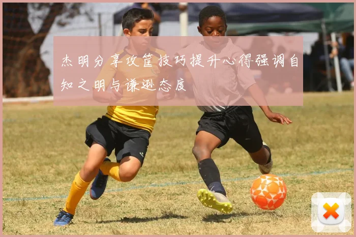 杰明分享攻筐技巧提升心得强调自知之明与谦逊态度