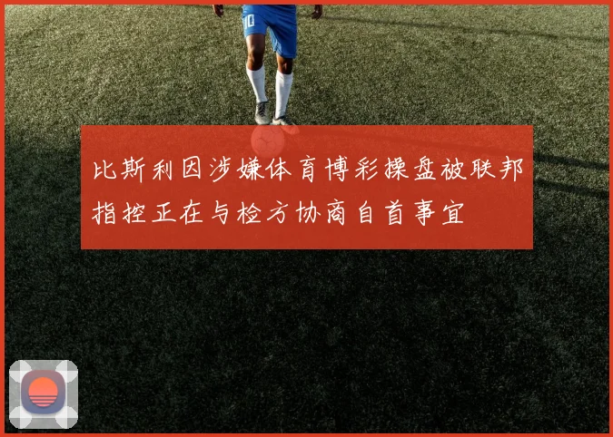 比斯利因涉嫌体育博彩操盘被联邦指控正在与检方协商自首事宜
