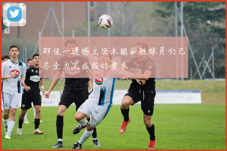 邵佳一遗憾主场未能获胜球员们已尽全力完成我的要求